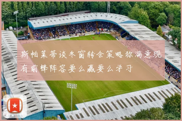 斯帕莱蒂谈冬窗转会策略称满意现有前锋阵容要么赢要么学习
