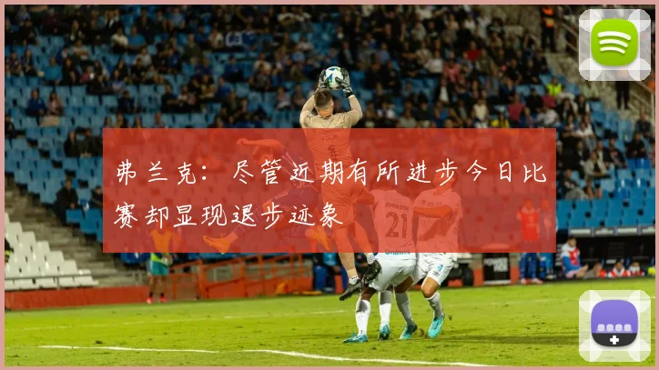 弗兰克：尽管近期有所进步今日比赛却显现退步迹象