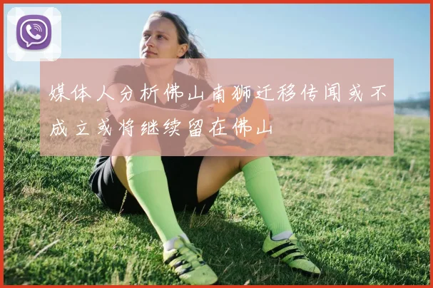媒体人分析佛山南狮迁移传闻或不成立或将继续留在佛山