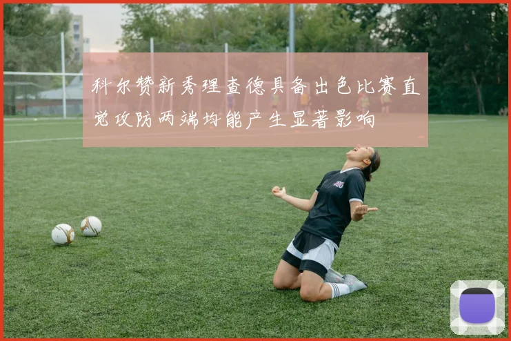 科尔赞新秀理查德具备出色比赛直觉攻防两端均能产生显著影响