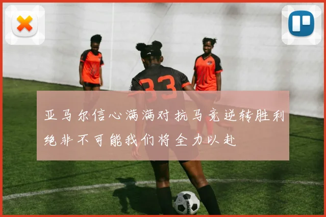 亚马尔信心满满对抗马竞逆转胜利绝非不可能我们将全力以赴