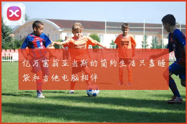 亿万富翁亚当斯的简约生活只靠睡袋和吉他电脑相伴