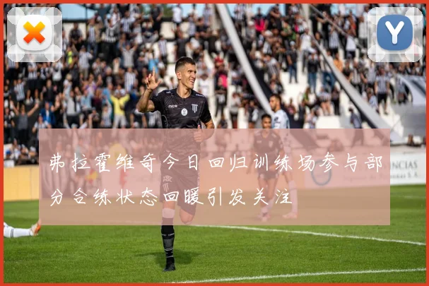 弗拉霍维奇今日回归训练场参与部分合练状态回暖引发关注
