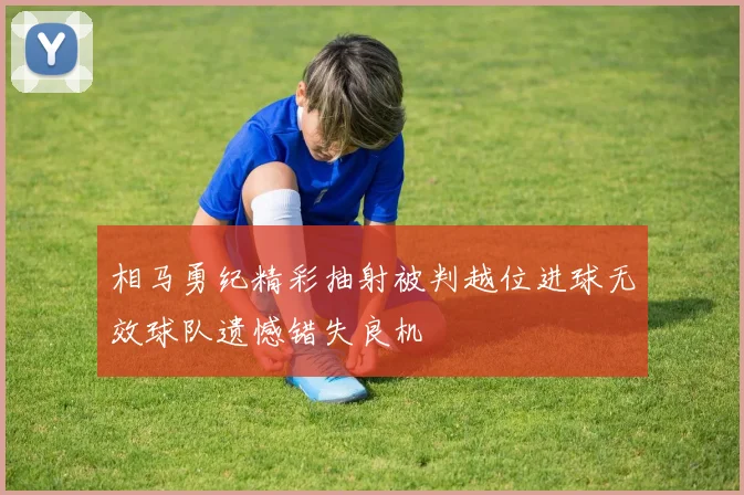 相马勇纪精彩抽射被判越位进球无效球队遗憾错失良机