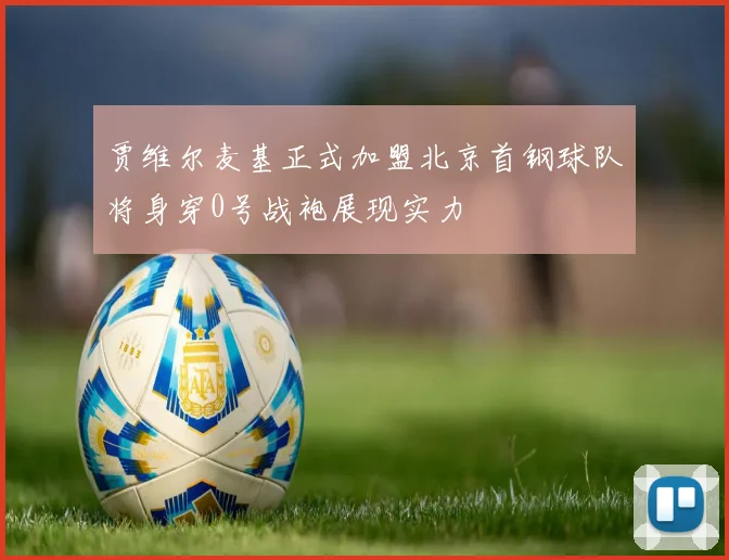 贾维尔麦基正式加盟北京首钢球队将身穿0号战袍展现实力